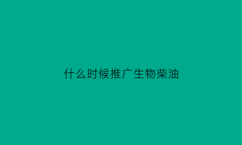 什么时候推广生物柴油(生物柴油政策)