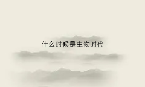 什么时候是生物时代(生物是什么时候诞生的)