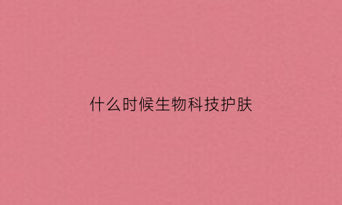 什么时候生物科技护肤(生物科技护肤好不好)