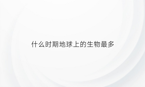 什么时期地球上的生物最多(哪种生物在地球上生存的时间更早更古老)