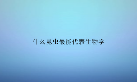 什么昆虫最能代表生物学(什么昆虫有特异功能)