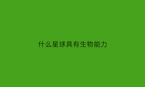 什么星球具有生物能力(什么星球能生存)