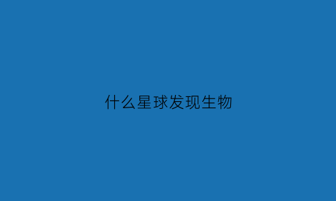 什么星球发现生物(科学家发现有生物的星球)