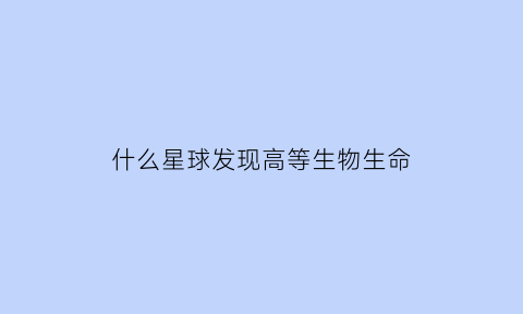 什么星球发现高等生物生命(哪个星球发现生命)