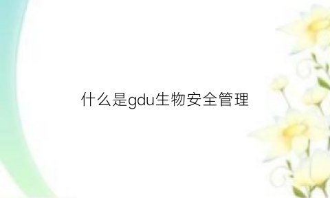 什么是gdu生物安全管理(生物安全管理等相关制度)