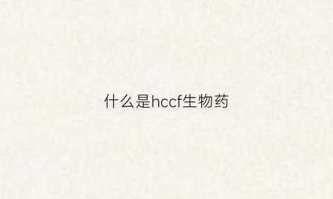 什么是hccf生物药(生物药cmc)
