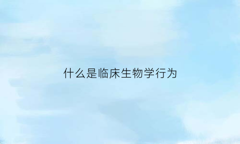 什么是临床生物学行为(什么是临床生物学行为的基础)