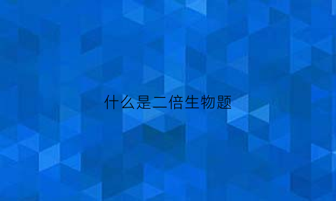 什么是二倍生物题(高中生物什么是二倍体)