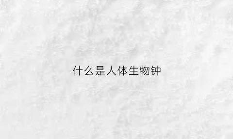 什么是人体生物钟(人体生物钟百度百科)