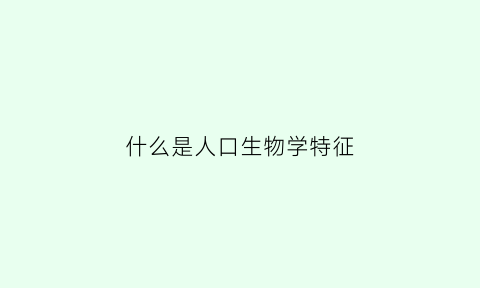 什么是人口生物学特征(什么叫人口学特征)