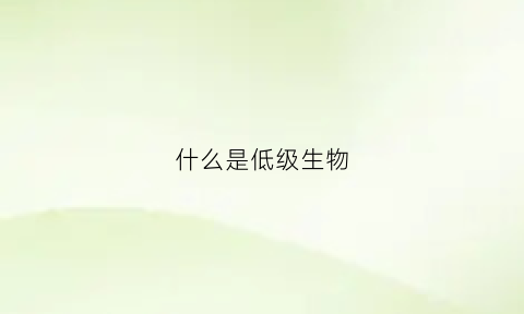 什么是低级生物(什么是低级生物质)