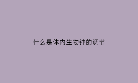 什么是体内生物钟的调节(生物钟体质)