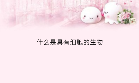 什么是具有细胞的生物(具有细胞形态的生物分为)
