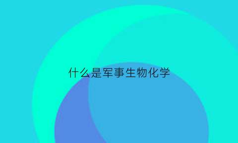 什么是军事生物化学(军事生物医学工程)