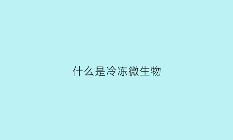 什么是冷冻微生物(微生物冷冻保存时间多久)