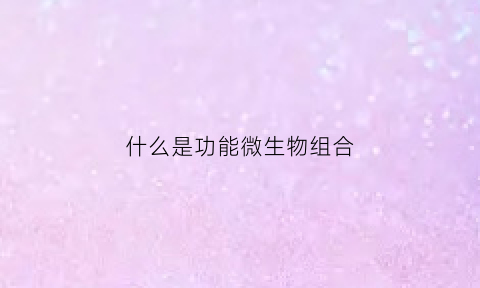 什么是功能微生物组合(功能微生物定义)