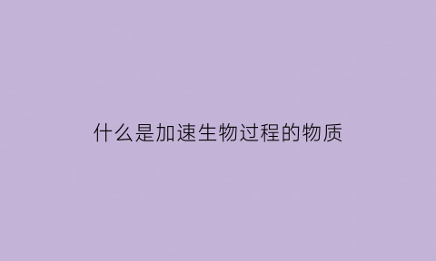 什么是加速生物过程的物质