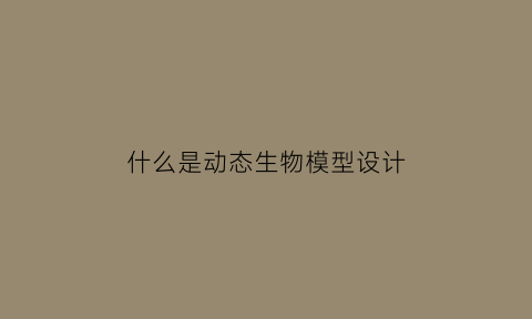 什么是动态生物模型设计(动态模型由什么组成)