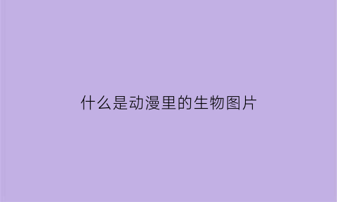 什么是动漫里的生物图片(什么是动漫里的生物图片大全)