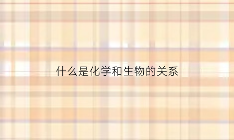 什么是化学和生物的关系(什么是化学与生物体的作用)