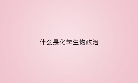 什么是化学生物政治(化学生物政治组合好吗有什么优势和风险)