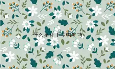 什么是化工生物制药(化工生物是干什么的)