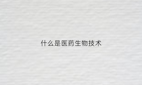 什么是医药生物技术(什么是医药生物技术专业)