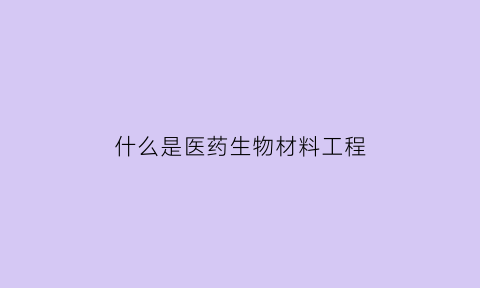 什么是医药生物材料工程(生物医药材料研发重点方向)
