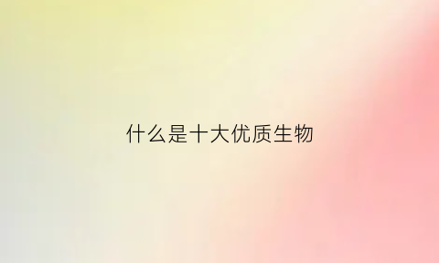 什么是十大优质生物(十大优生都查什么)