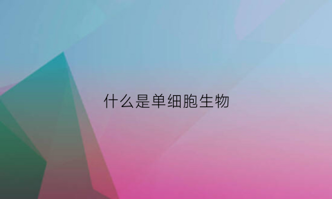什么是单细胞生物(什么是单细胞生物什么是双细胞生物)