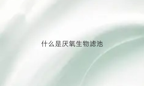 什么是厌氧生物滤池(厌氧生物滤池工作原理)