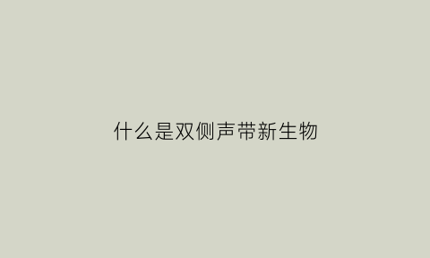 什么是双侧声带新生物(双侧声带略增厚是什么原因)