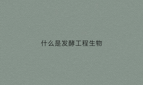 什么是发酵工程生物(什么是发酵工程生物学)
