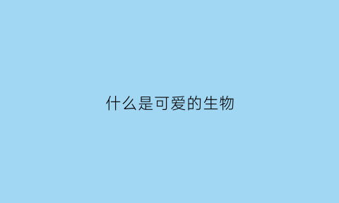 什么是可爱的生物(超级可爱的生物)