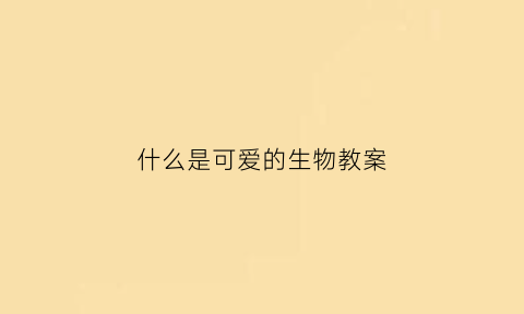 什么是可爱的生物教案(可爱的生物是什么意思)