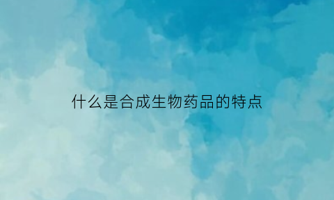 什么是合成生物药品的特点(生物合成制剂)