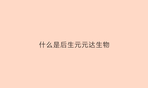 什么是后生元元达生物(什么叫后生元)