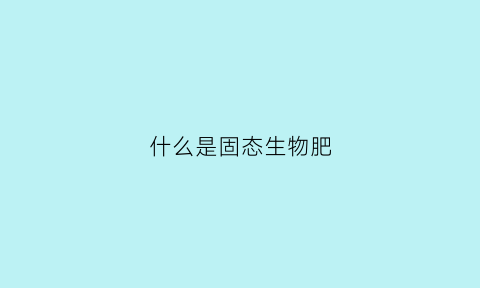 什么是固态生物肥(什么是固态生物肥料)