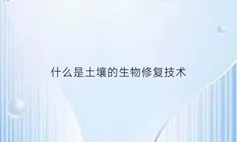 什么是土壤的生物修复技术(什么叫土壤生物修复)
