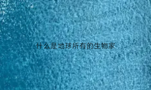 什么是地球所有的生物家(什么是地球所有的生物家族群)