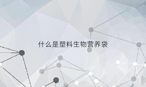 什么是塑料生物营养袋(生物塑料用途)