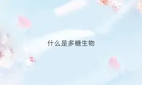 什么是多糖生物(生物中的多糖)