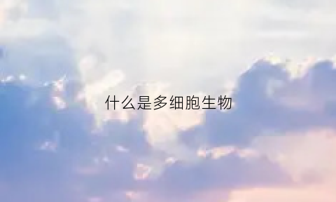 什么是多细胞生物(什么是多细胞生物体)