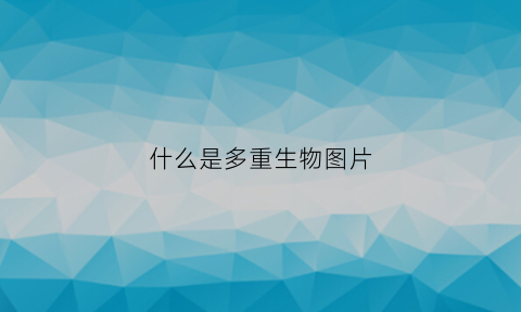 什么是多重生物图片(什么是多重生物图片)