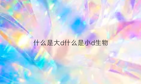 什么是大d什么是小d生物(大d和小d的区别)