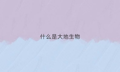 什么是大地生物(大地是生物吗)