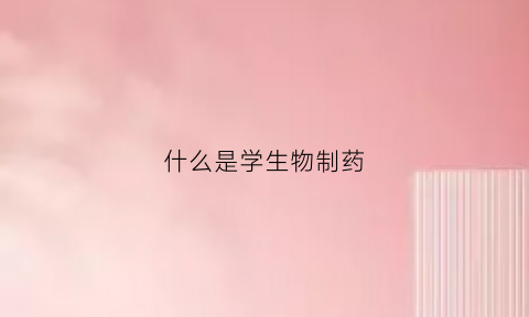 什么是学生物制药(学生物制药去哪个学校好)