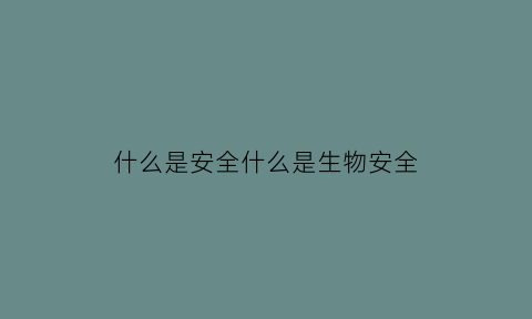 什么是安全什么是生物安全(什么是生物安全其主要内容包括)