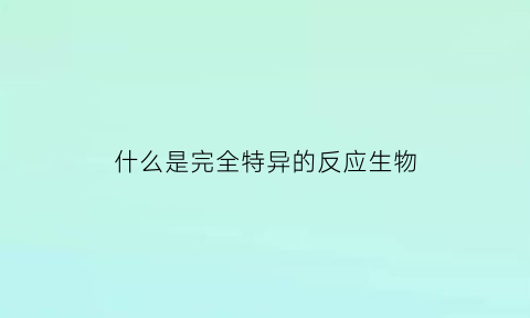 什么是完全特异的反应生物(什么是完全特异的反应生物学)