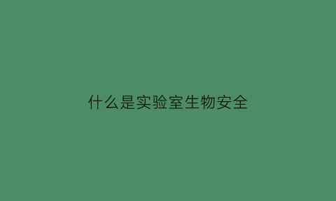 什么是实验室生物安全(什么是实验室生物安全的核心内容)